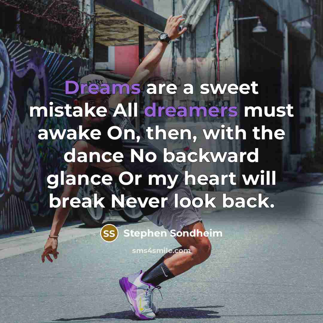 “Dreams are a sweet mistake All dreamers must awake On, then, with the dance No backward glance Or my heart will break Never look back.” quote by Stephen Sondheim