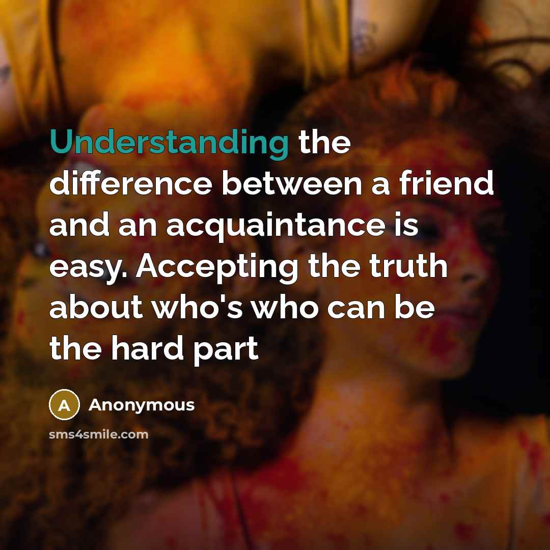 “Understanding the difference between a friend and an acquaintance is easy. Accepting the truth about who's who can be the hard part” quote by Anonymous