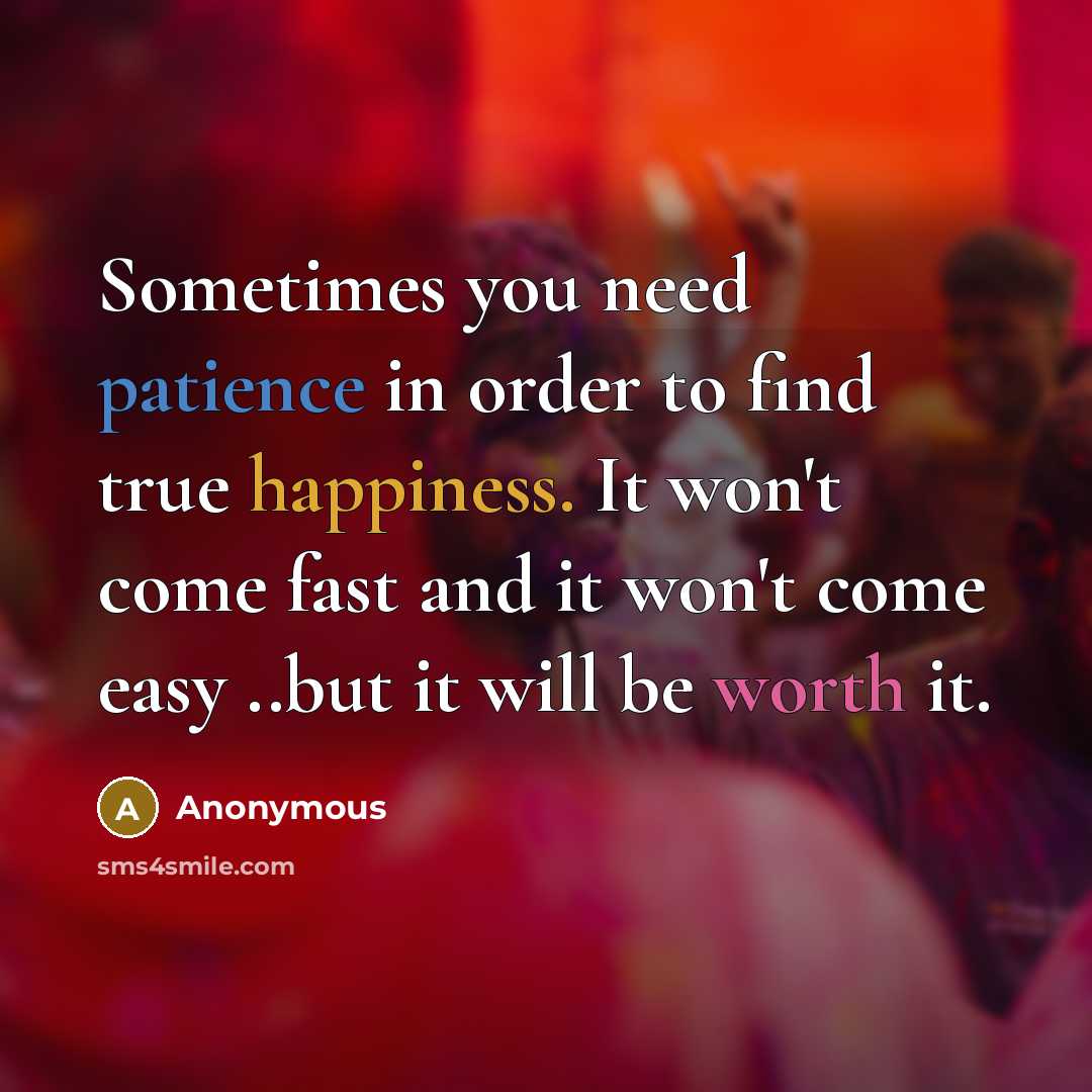 “Sometimes you need patience in order to find true happiness. It won't come fast and it won't come easy ..but it will be worth it.” quote by Anonymous