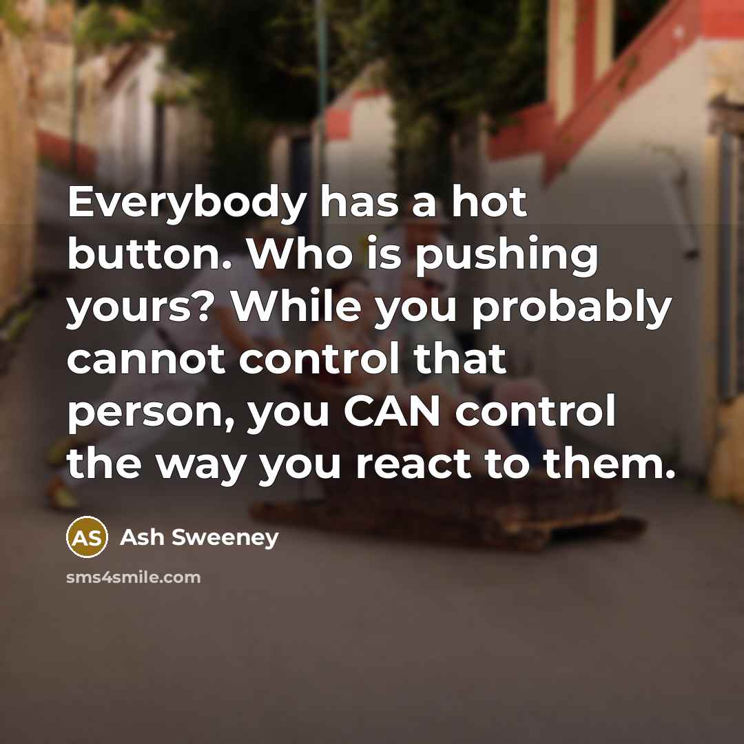“Everybody has a hot button. Who is pushing yours? While you probably cannot control that person, you CAN control the way you react to them.” quote by Ash Sweeney