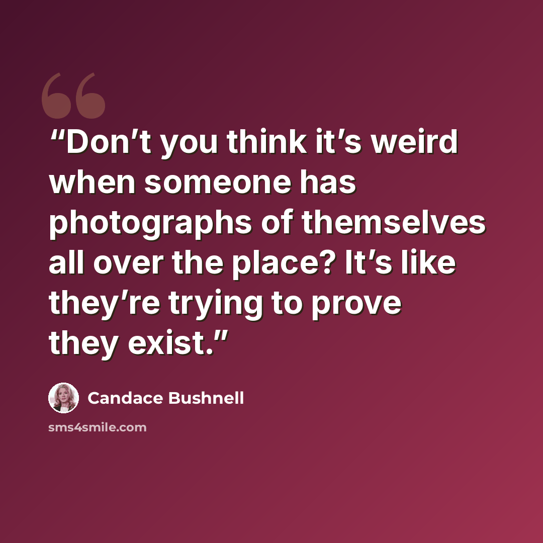 “Don’t you think it’s weird when someone has photographs of themselves all over the place? It’s like they’re trying to prove they exist.” quote by Candace Bushnell