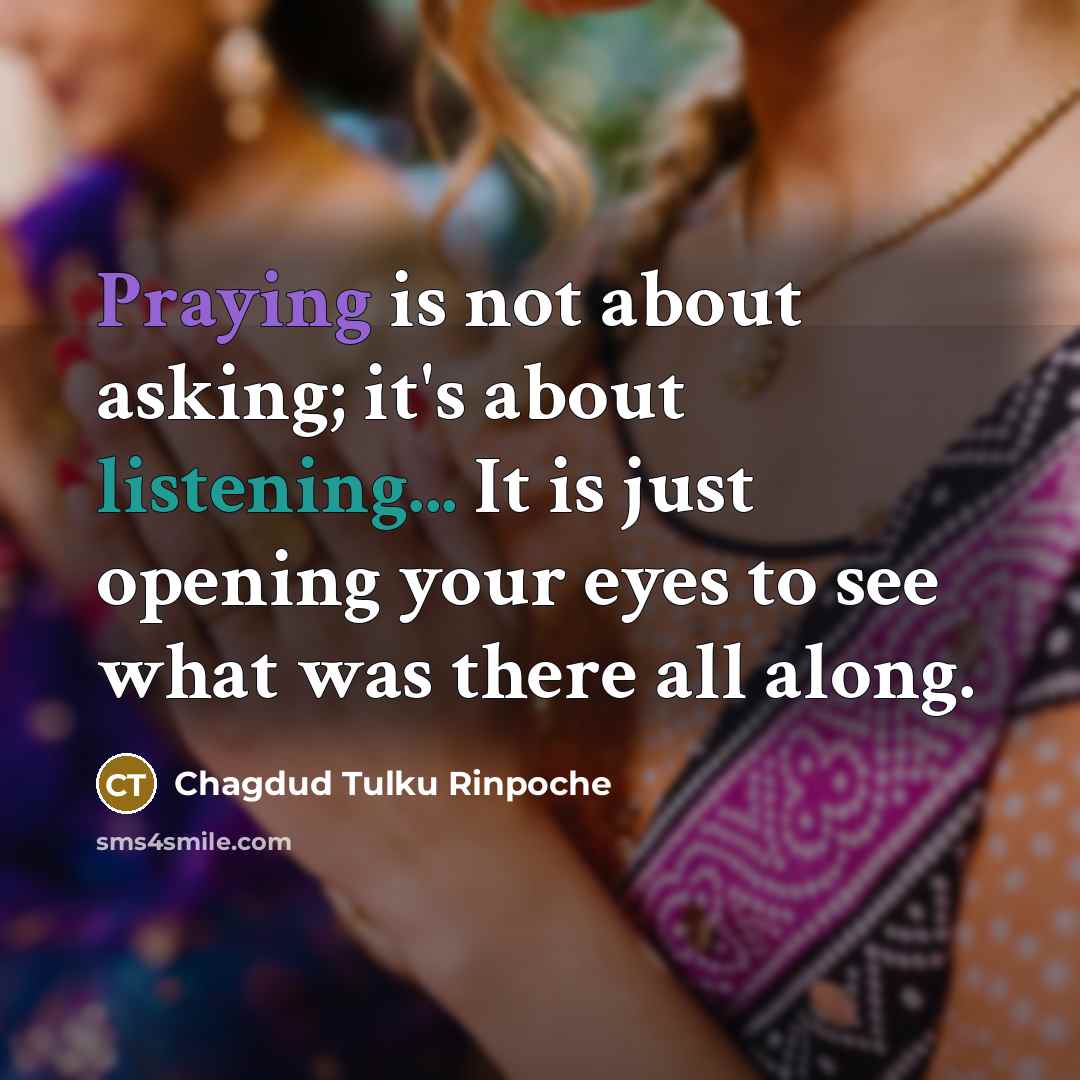 “Praying is not about asking; it's about listening... It is just opening your eyes to see what was there all along.” quote by Chagdud Tulku Rinpoche