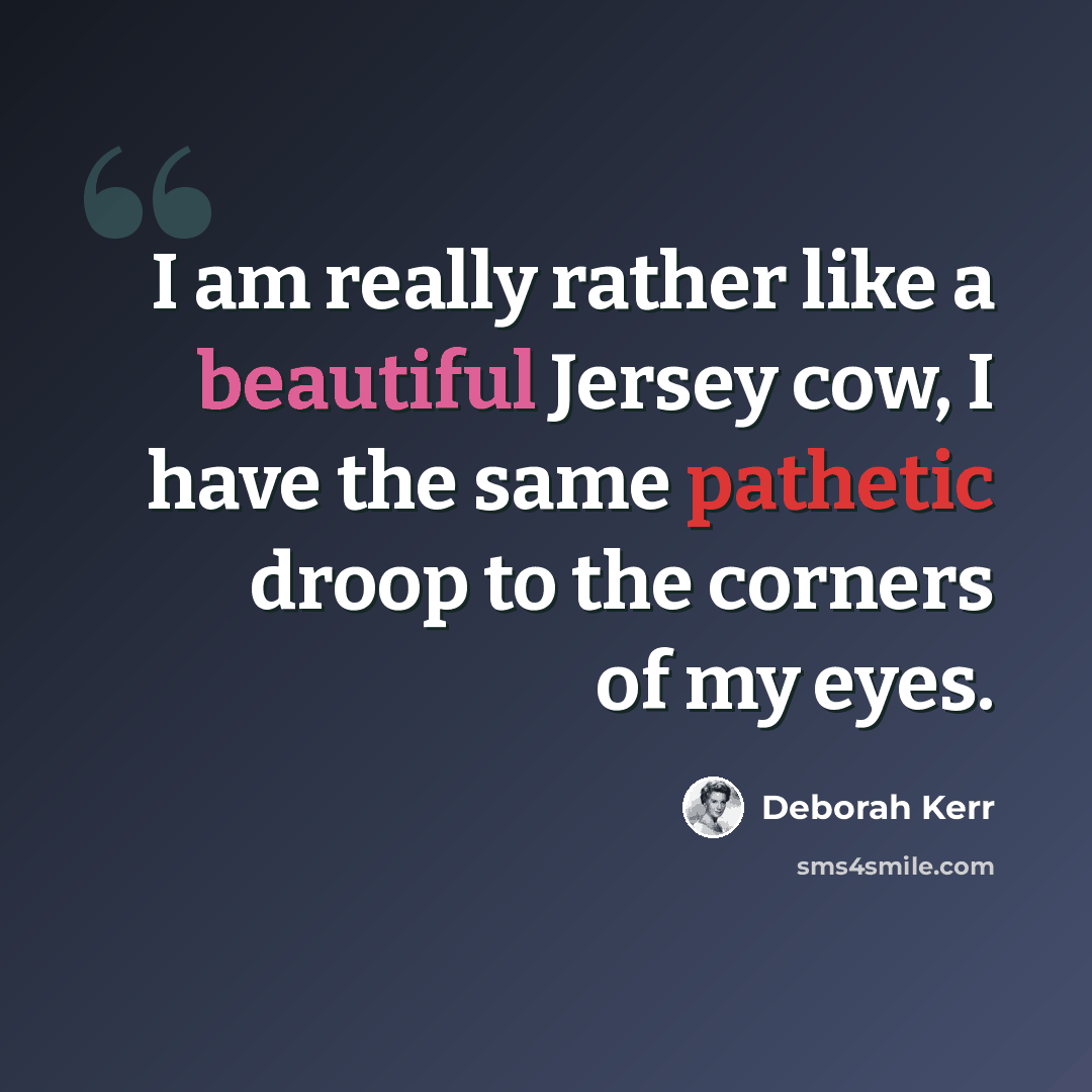 “I am really rather like a beautiful Jersey cow, I have the same pathetic droop to the corners of my eyes.” quote by Deborah Kerr