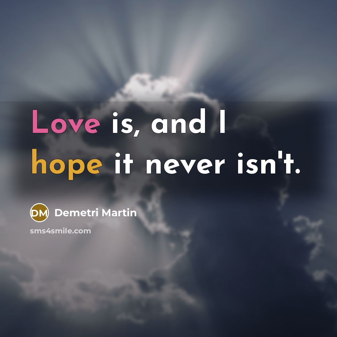 “Love is, and I hope it never isn't.” quote by Demetri Martin