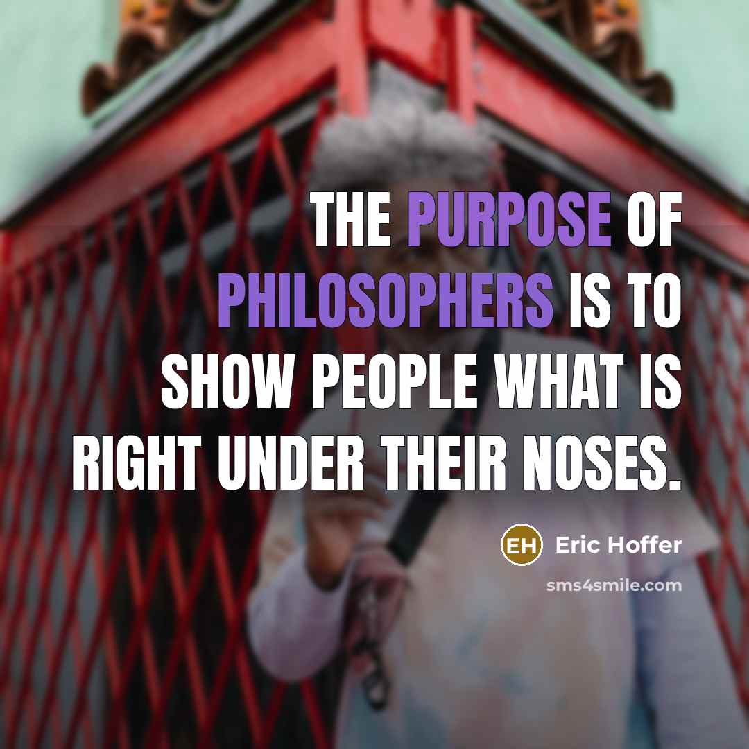 “The purpose of philosophers is to show people what is right under their noses.” quote by Eric Hoffer