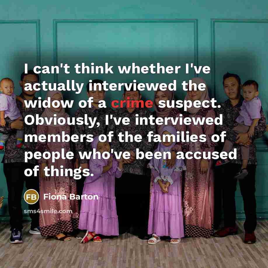 “I can't think whether I've actually interviewed the widow of a crime suspect. Obviously, I've interviewed members of the families of people who've been accused of things.” quote by Fiona Barton