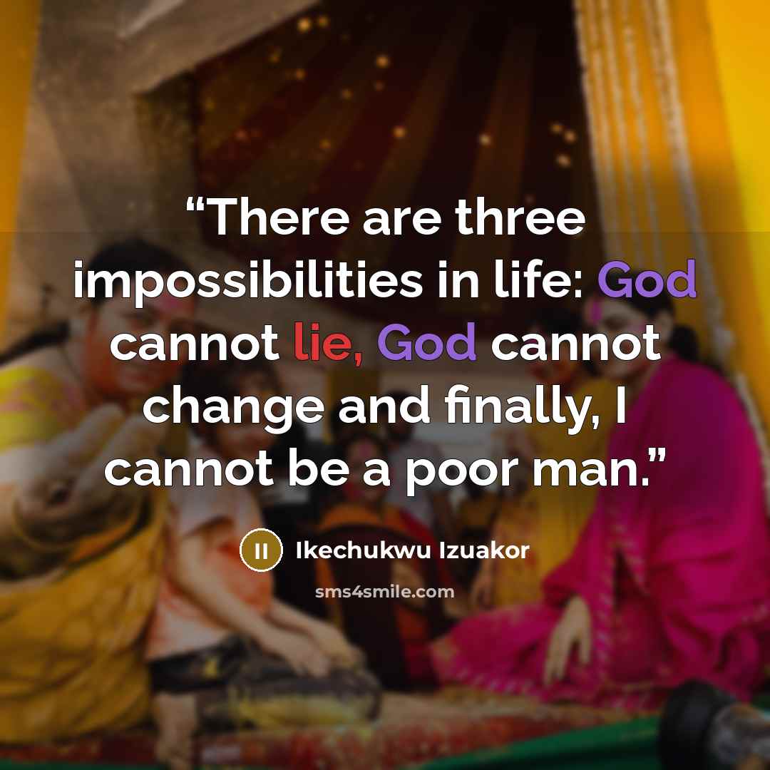“There are three impossibilities in life: God cannot lie, God cannot change and finally, I cannot be a poor man.” quote by Ikechukwu Izuakor