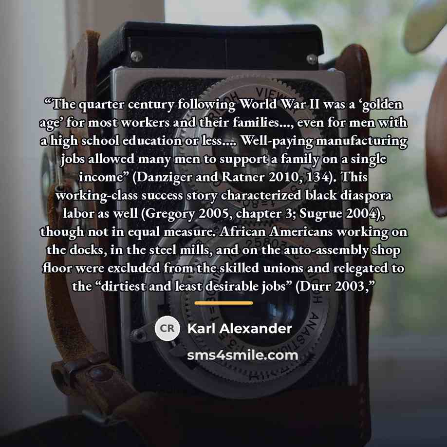 “The quarter century following World War II was a ‘golden age’ for most workers and their families…, even for men with a high school education or less…. Well-paying manufacturing jobs allowed many men to support a family on a single income” (Danziger and Ratner 2010, 134). This working-class…” quote by Karl Alexander