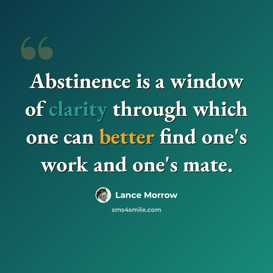“Abstinence is a window of clarity through which one can better find one's work and one's mate.” quote by Lance Morrow