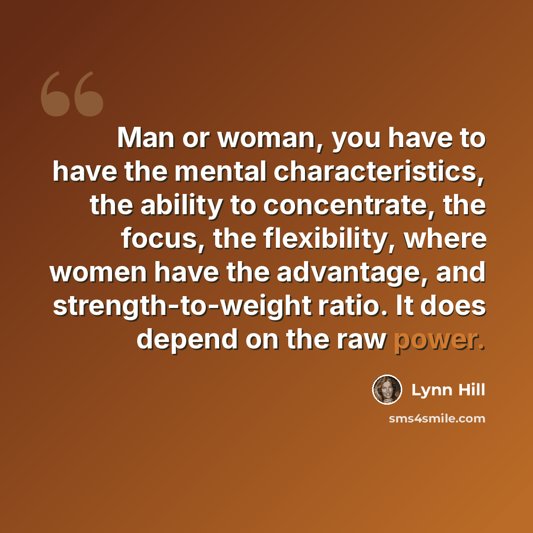 “Man or woman, you have to have the mental characteristics, the ability to concentrate, the focus, the flexibility, where women have the advantage, and strength-to-weight ratio. It does depend on the raw power.” quote by Lynn Hill