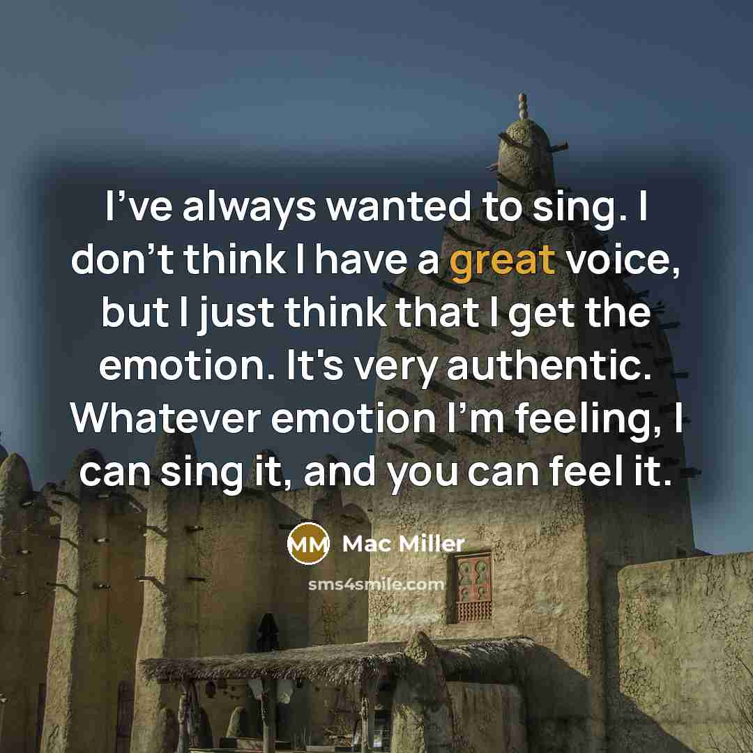 “I've always wanted to sing. I don't think I have a great voice, but I just think that I get the emotion. It's very authentic. Whatever emotion I'm feeling, I can sing it, and you can feel it.” quote by Mac Miller