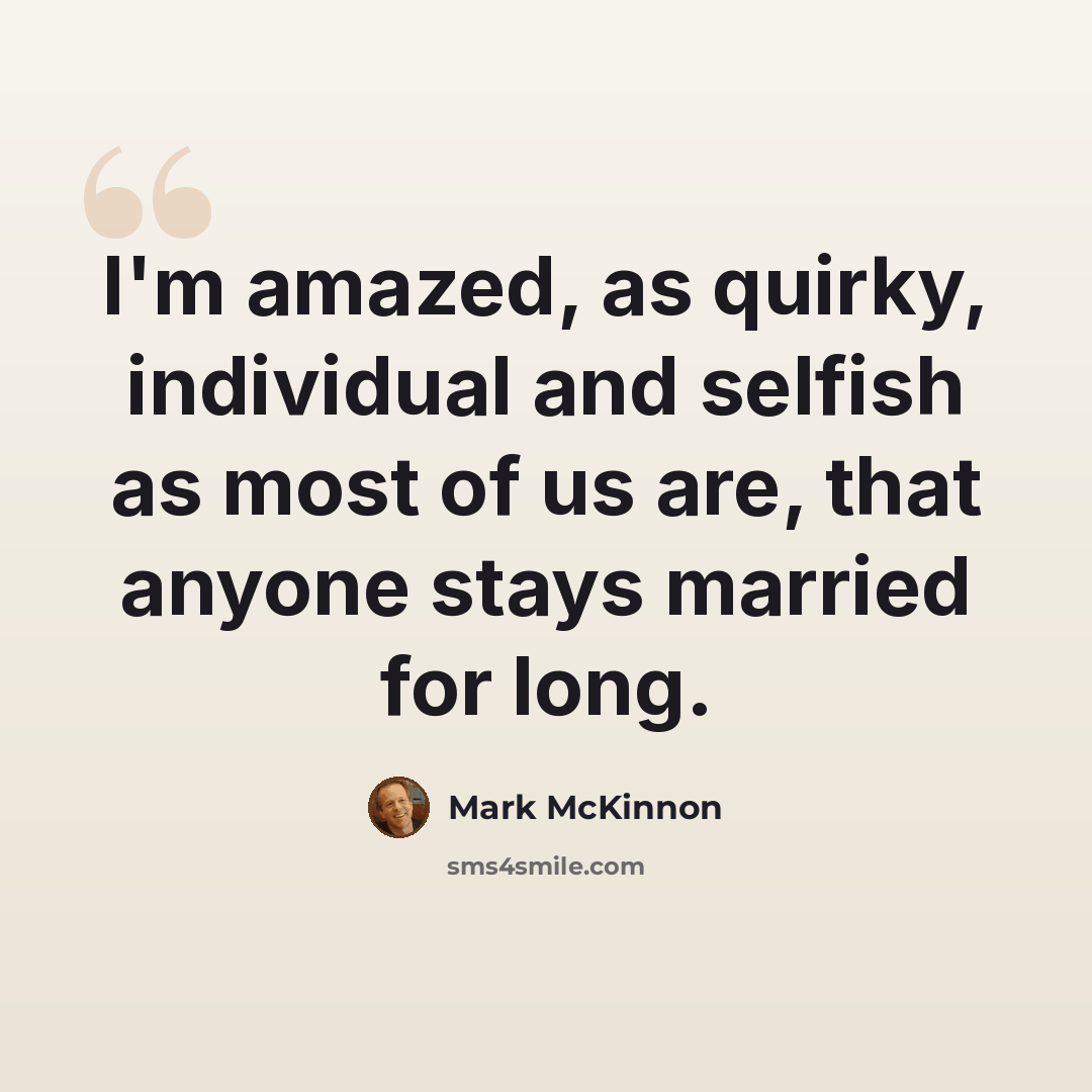 “I'm amazed, as quirky, individual and selfish as most of us are, that anyone stays married for long.” quote by Mark McKinnon