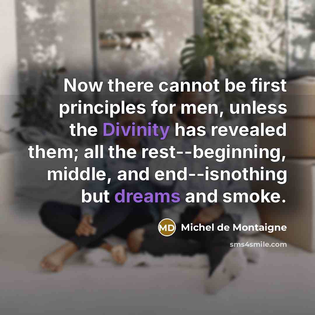 “Now there cannot be first principles for men, unless the Divinity has revealed them; all the rest--beginning, middle, and end--isnothing but dreams and smoke.” quote by Michel de Montaigne