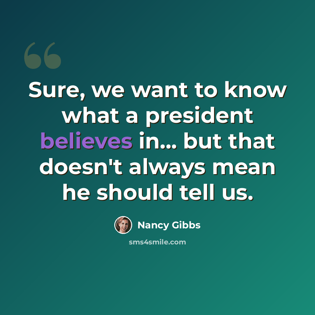 “Sure, we want to know what a president believes in... but that doesn't always mean he should tell us.” quote by Nancy Gibbs
