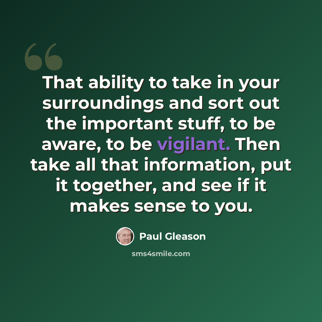 “That ability to take in your surroundings and sort out the important stuff, to be aware, to be vigilant. Then take all that information, put it together, and see if it makes sense to you.” quote by Paul Gleason