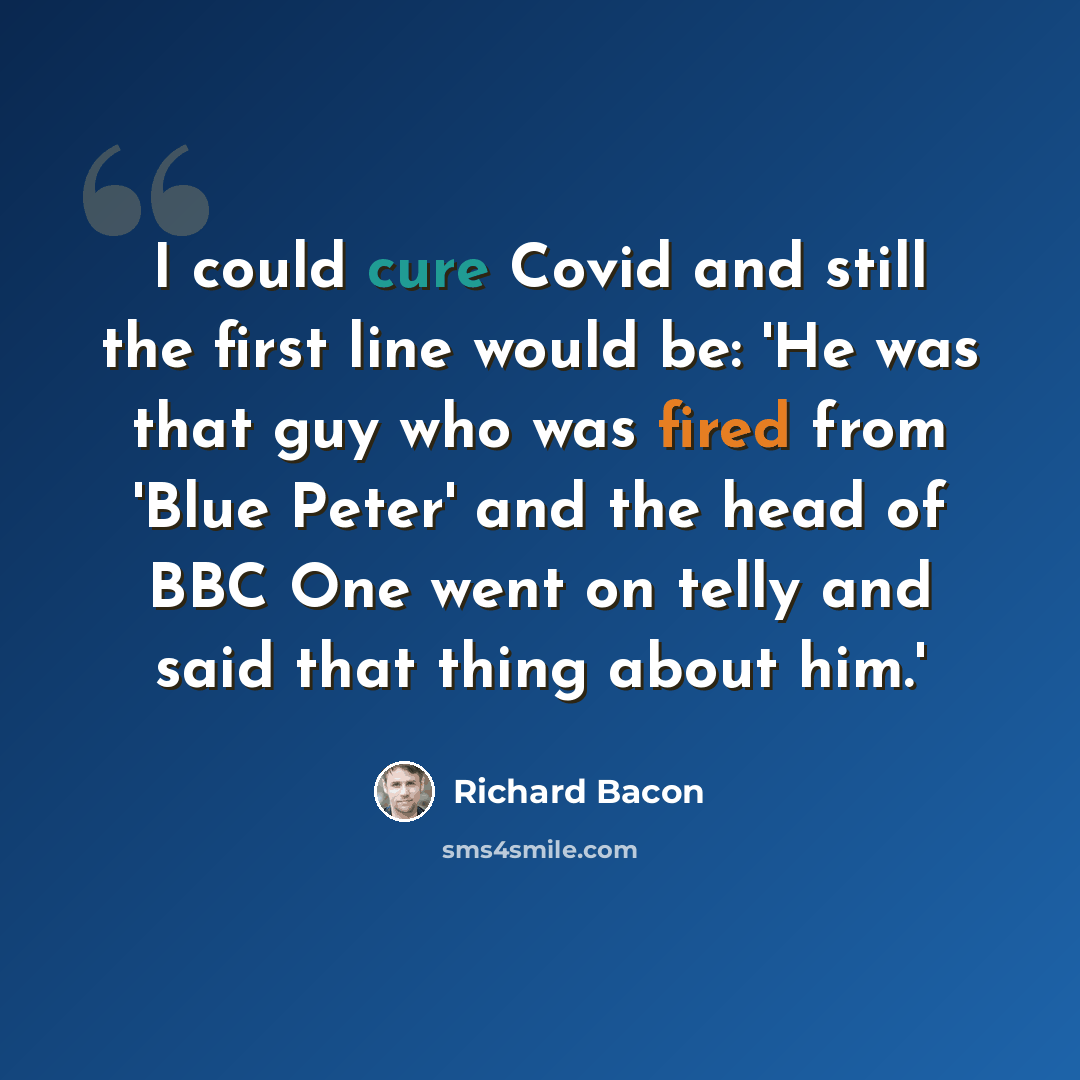 “I could cure Covid and still the first line would be: 'He was that guy who was fired from 'Blue Peter' and the head of BBC One went on telly and said that thing about him.'” quote by Richard Bacon