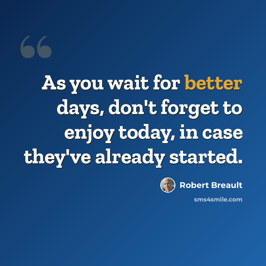 “As you wait for better days, don't forget to enjoy today, in case they've already started.” quote by Robert Breault