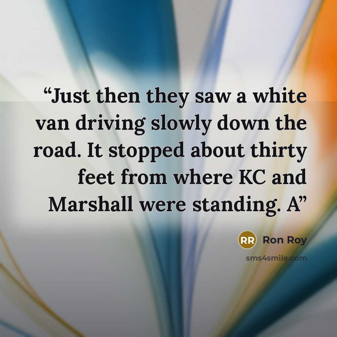 “Just then they saw a white van driving slowly down the road. It stopped about thirty feet from where KC and Marshall were standing. A” quote by Ron Roy