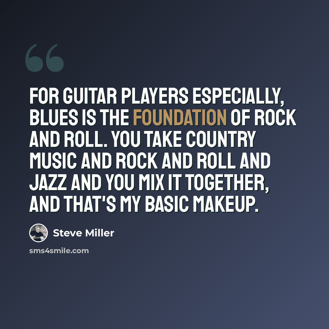 “For guitar players especially, blues is the foundation of rock and roll. You take country music and rock and roll and jazz and you mix it together, and that's my basic makeup.” quote by Steve Miller