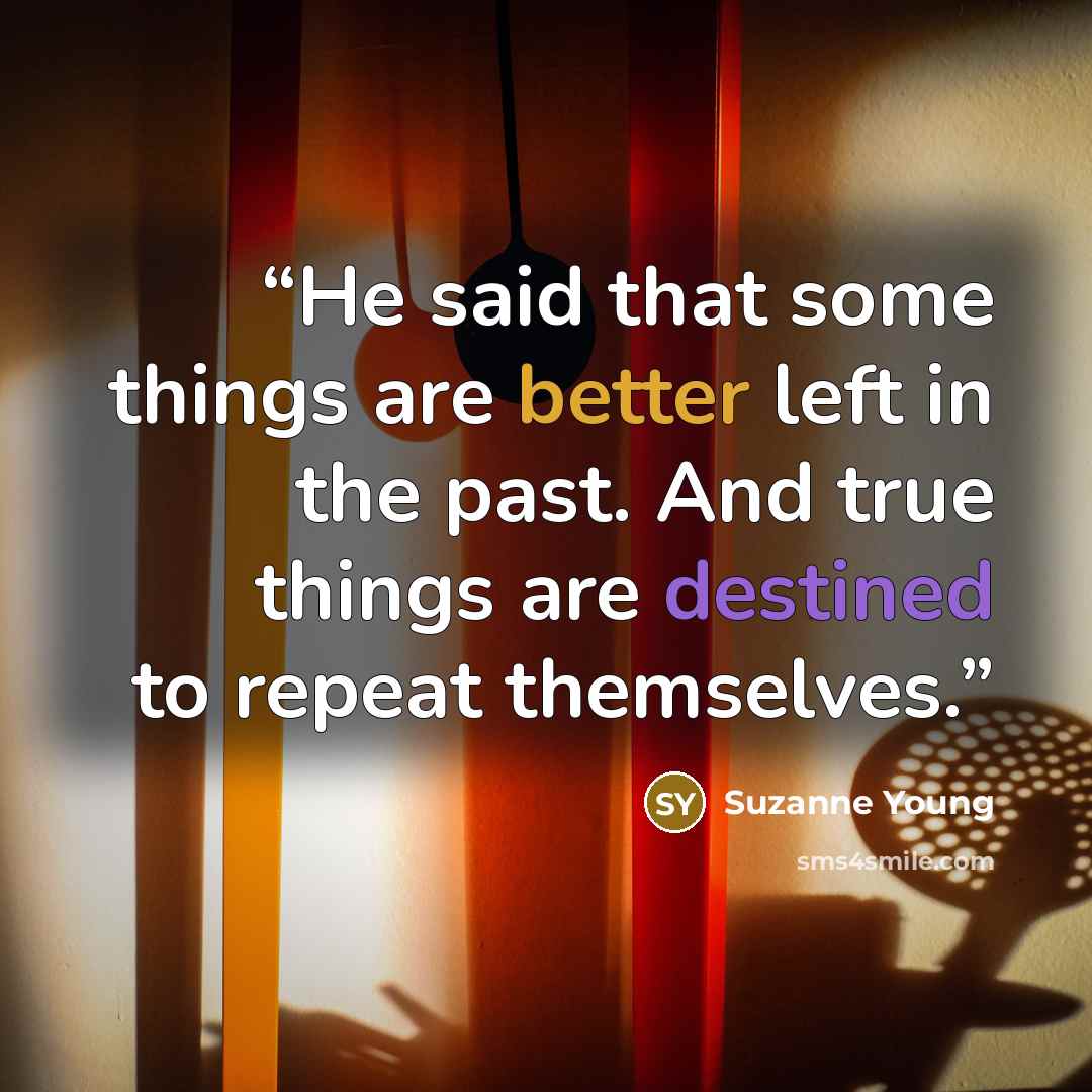 “He said that some things are better left in the past. And true things are destined to repeat themselves.” quote by Suzanne Young