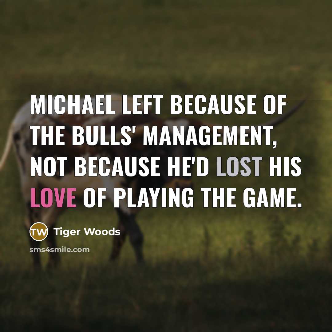 “Michael left because of the Bulls' management, not because he'd lost his love of playing the game.” quote by Tiger Woods