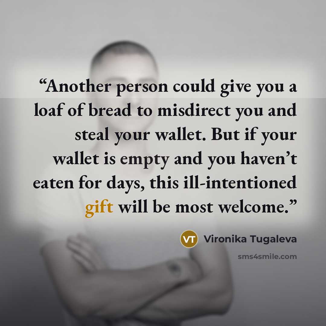 “Another person could give you a loaf of bread to misdirect you and steal your wallet. But if your wallet is empty and you haven’t eaten for days, this ill-intentioned gift will be most welcome.” quote by Vironika Tugaleva