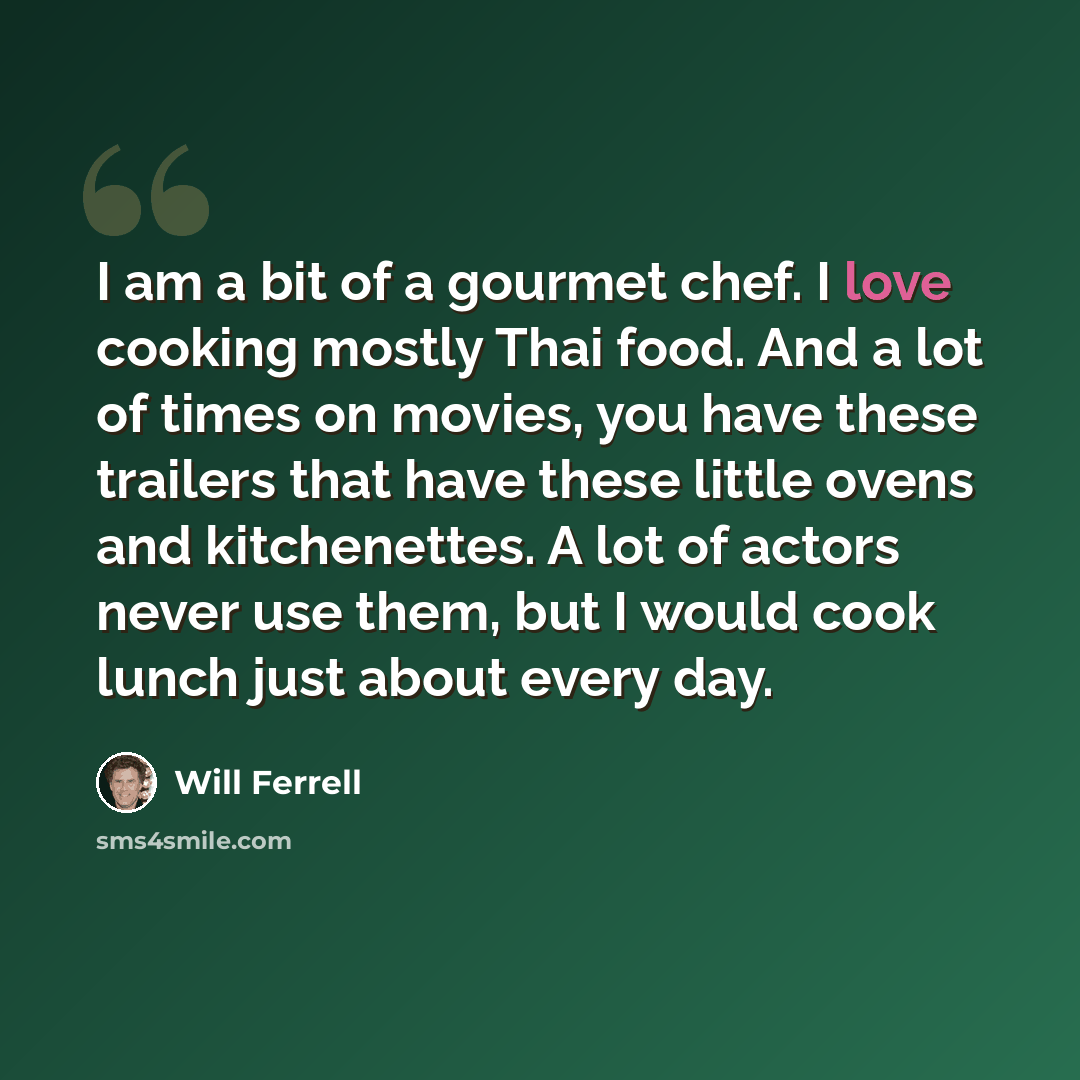 “I am a bit of a gourmet chef. I love cooking mostly Thai food. And a lot of times on movies, you have these trailers that have these little ovens and kitchenettes. A lot of actors never use them, but I would cook lunch just about every day.” quote by Will Ferrell