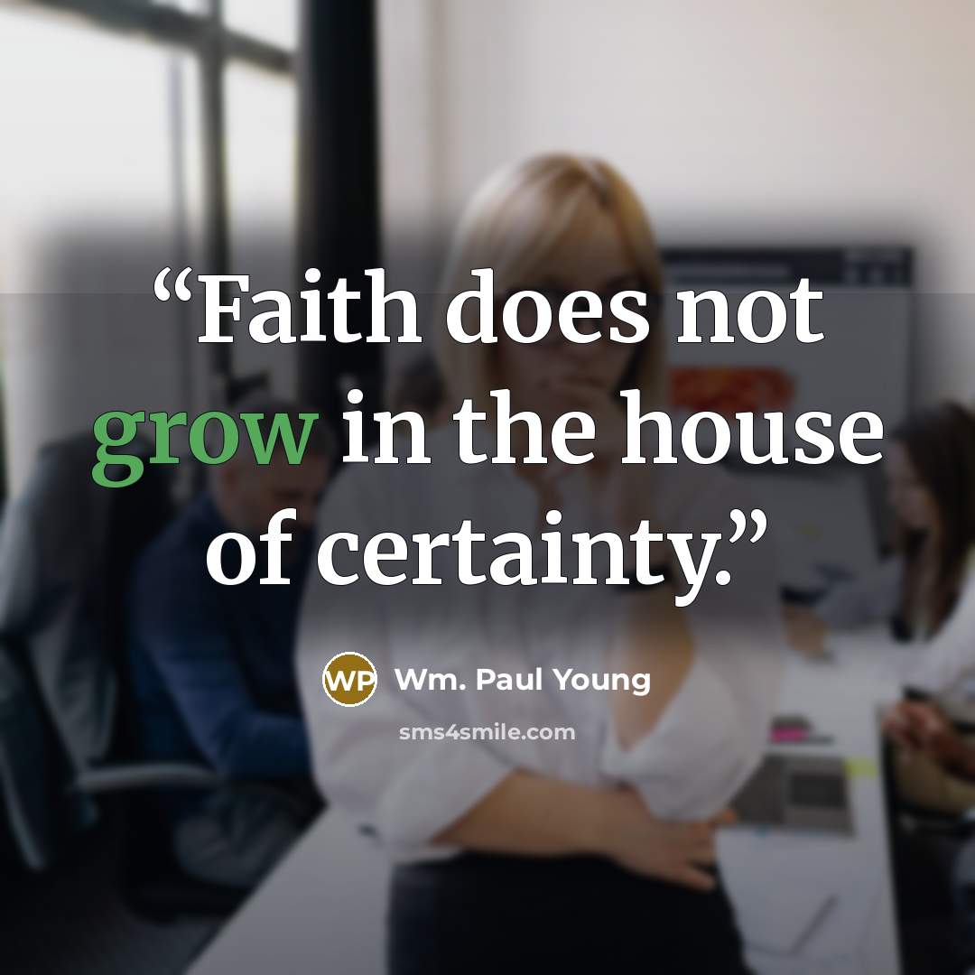 “Faith does not grow in the house of certainty.” quote by WM. PAUL YOUNG