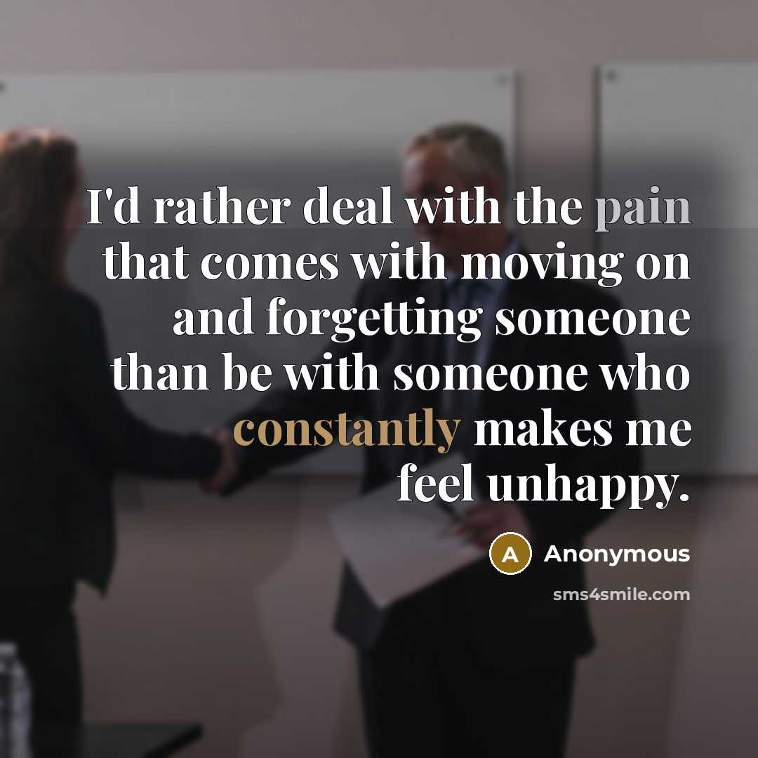 “I'd rather deal with the pain that comes with moving on and forgetting someone than be with someone who constantly makes me feel unhappy.” quote by Anonymous