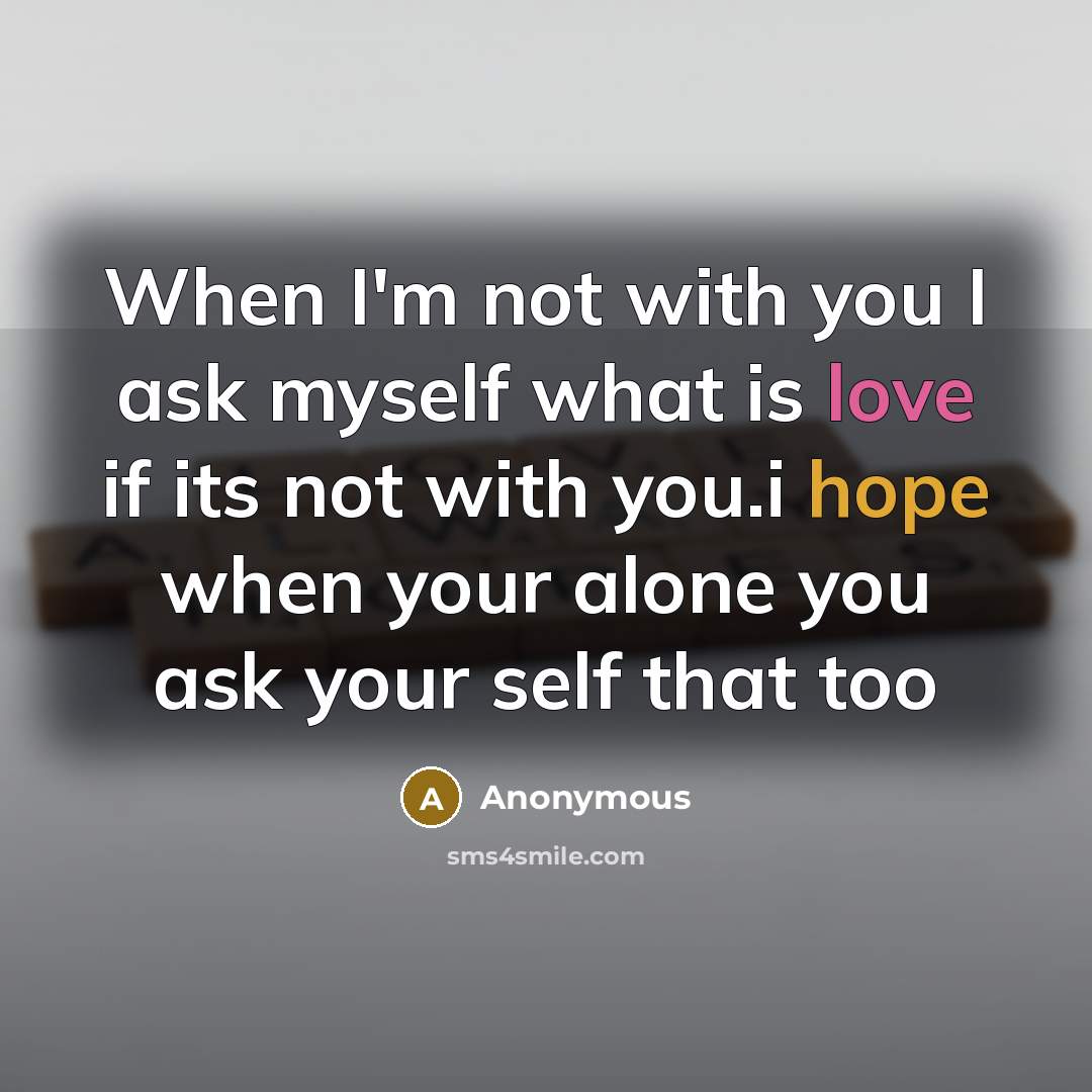 “When I'm not with you I ask myself what is love if its not with you.i hope when your alone you ask your self that too” quote by Anonymous