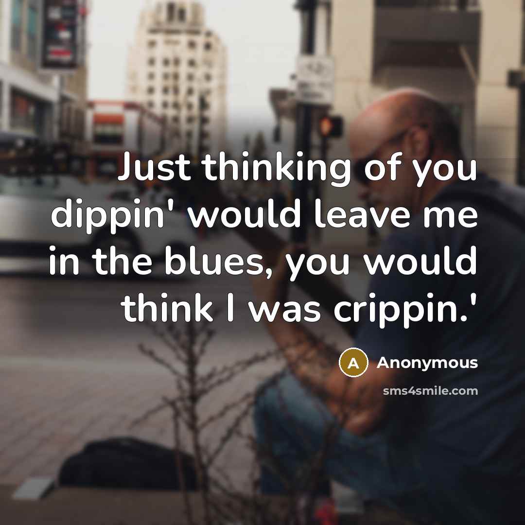 “Just thinking of you dippin' would leave me in the blues, you would think I was crippin.'” quote by Anonymous