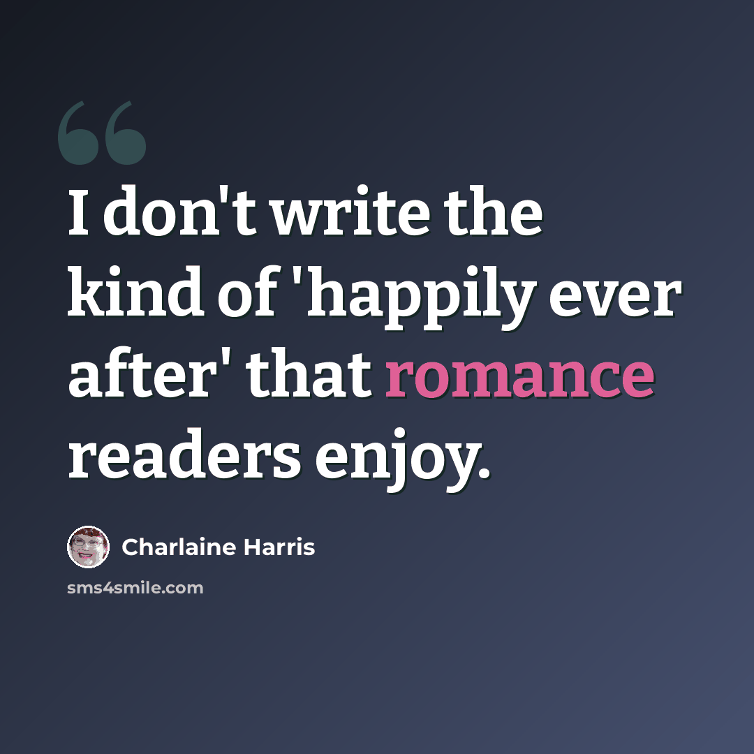 “I don't write the kind of 'happily ever after' that romance readers enjoy.” quote by Charlaine Harris