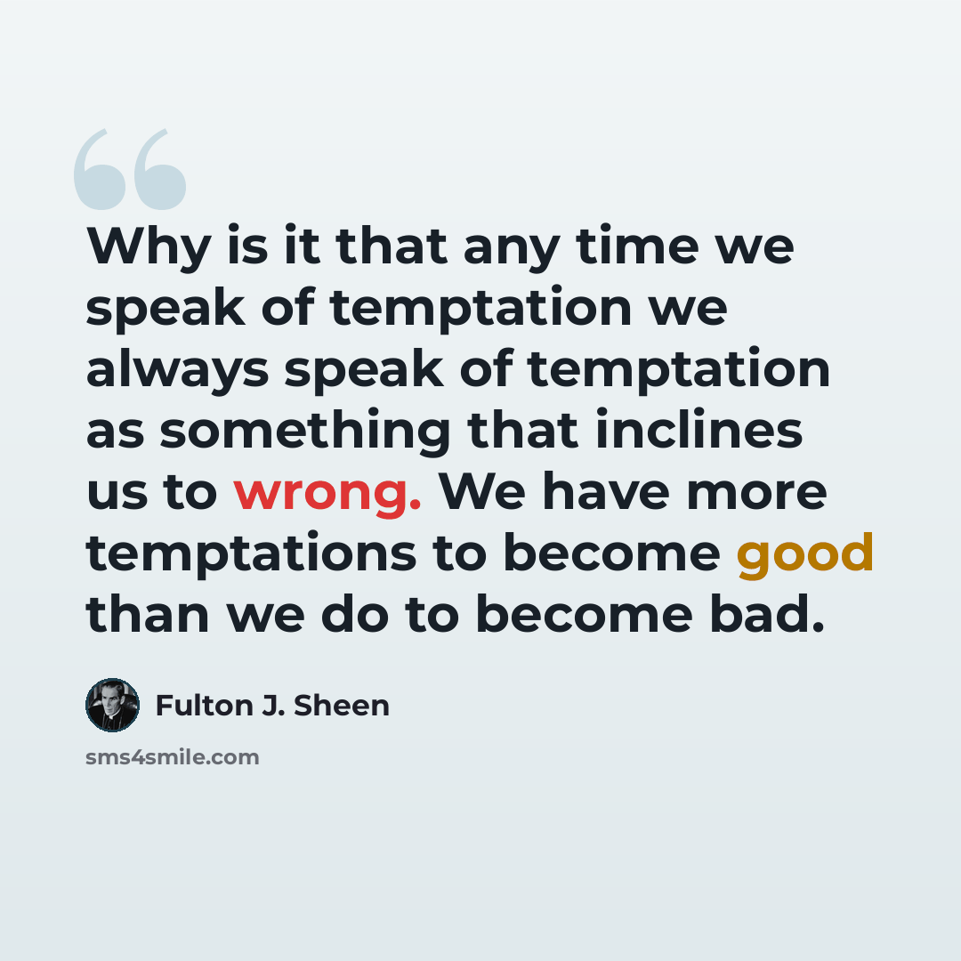 “Why is it that any time we speak of temptation we always speak of temptation as something that inclines us to wrong. We have more temptations to become good than we do to become bad.” quote by Fulton J. Sheen
