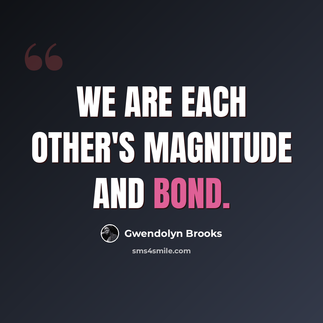 “We are each other's magnitude and bond.” quote by Gwendolyn Brooks