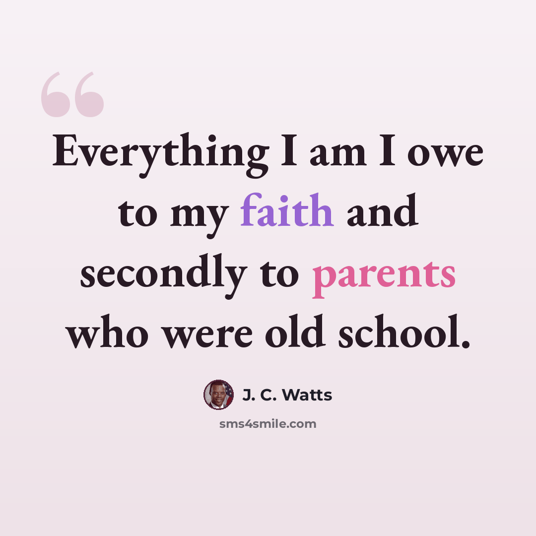 “Everything I am I owe to my faith and secondly to parents who were old school.” quote by J. C. Watts