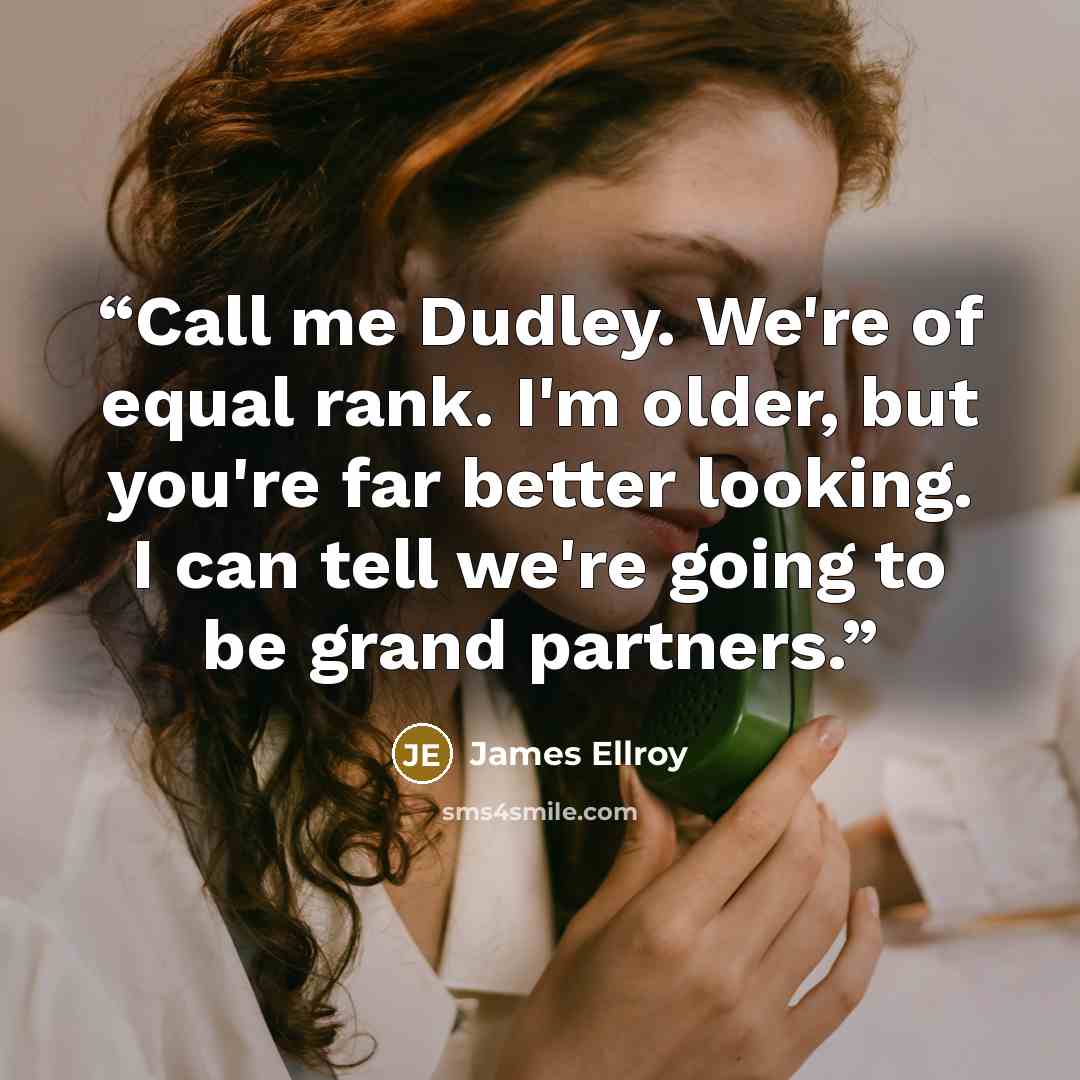 “Call me Dudley. We're of equal rank. I'm older, but you're far better looking. I can tell we're going to be grand partners.” quote by James Ellroy