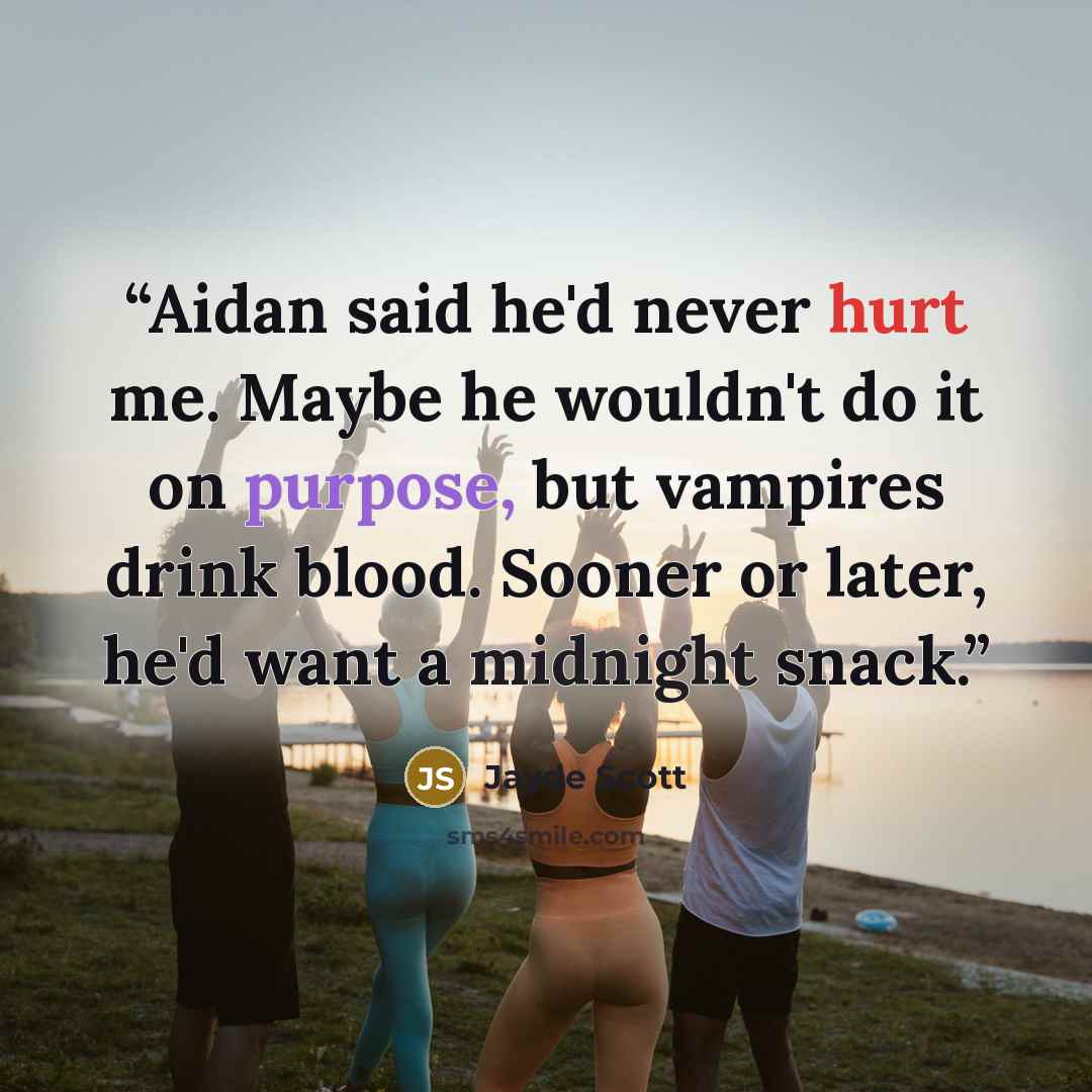 “Aidan said he'd never hurt me. Maybe he wouldn't do it on purpose, but vampires drink blood. Sooner or later, he'd want a midnight snack.” quote by Jayde Scott