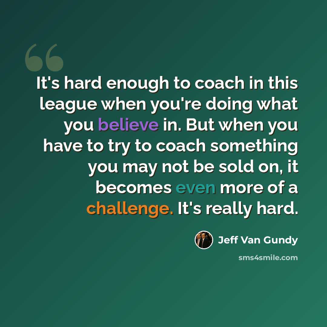 “It's hard enough to coach in this league when you're doing what you believe in. But when you have to try to coach something you may not be sold on, it becomes even more of a challenge. It's really hard.” quote by Jeff Van Gundy