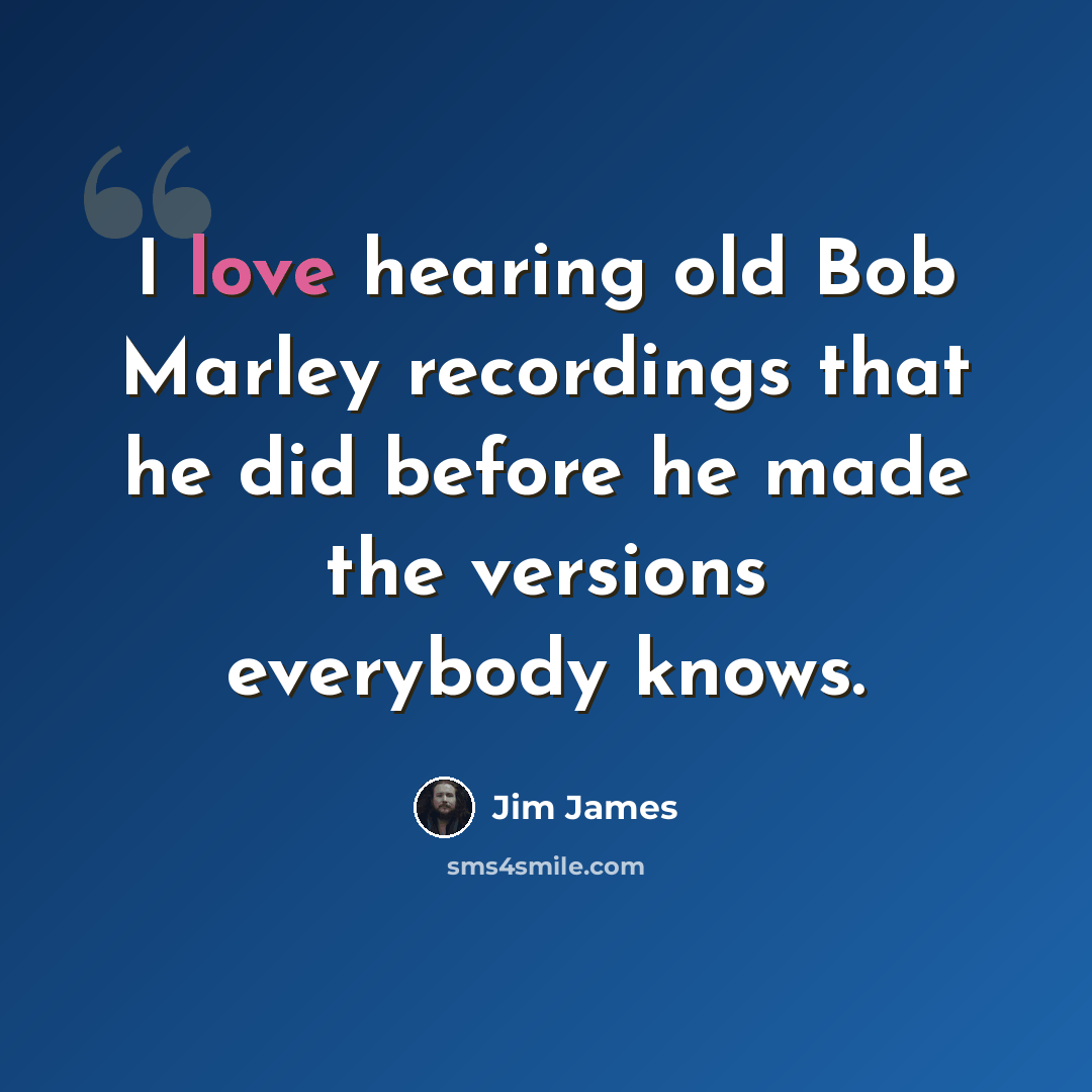 “I love hearing old Bob Marley recordings that he did before he made the versions everybody knows.” quote by Jim James