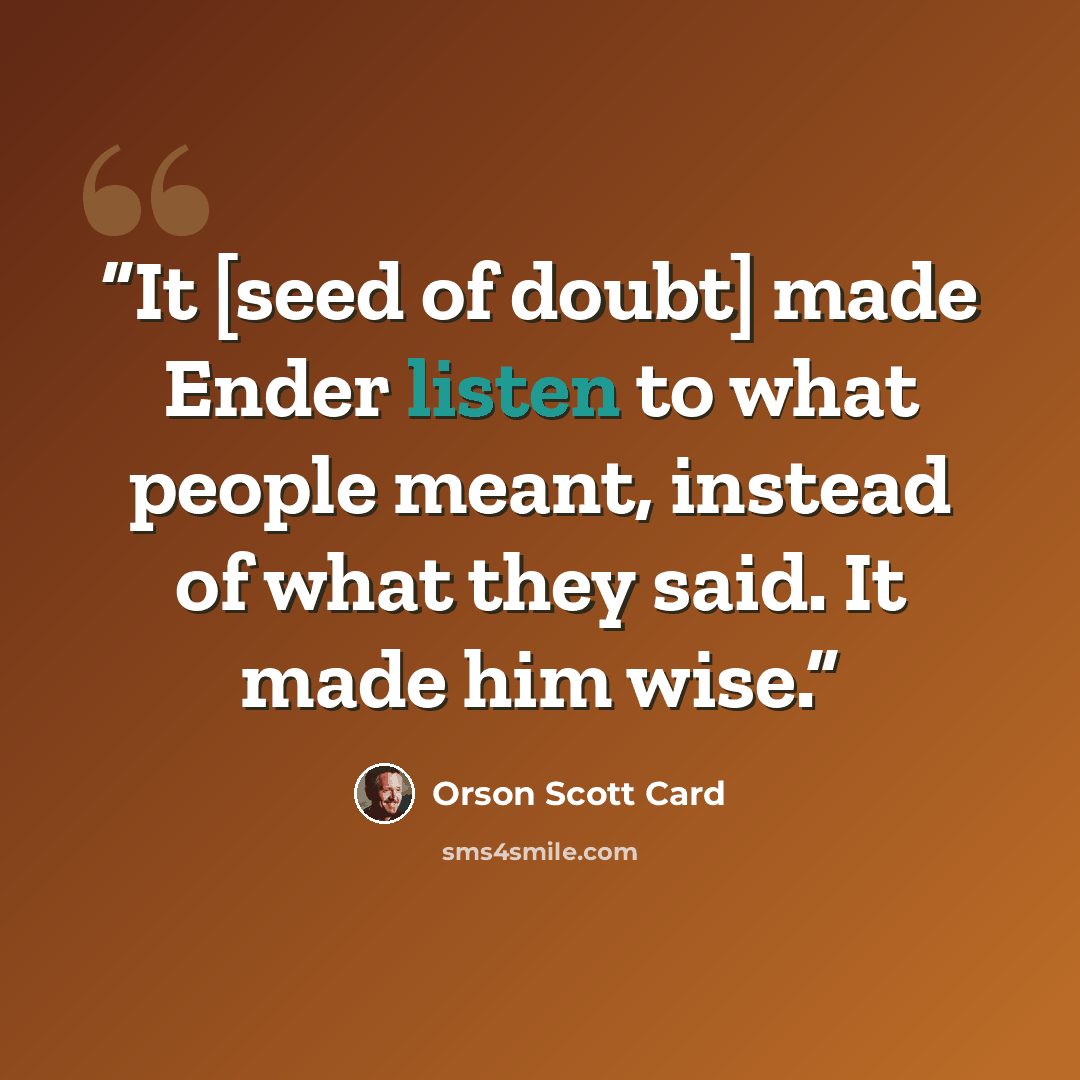 “It [seed of doubt] made Ender listen to what people meant, instead of what they said. It made him wise.” quote by Orson Scott Card