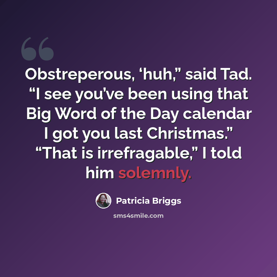 “Obstreperous, ‘huh,” said Tad. “I see you’ve been using that Big Word of the Day calendar I got you last Christmas.” “That is irrefragable,” I told him solemnly.” quote by Patricia Briggs