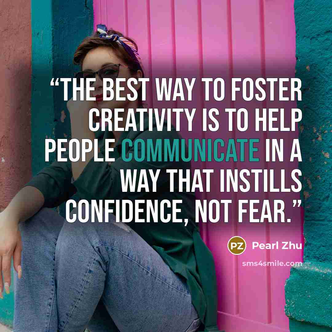 “The best way to foster creativity is to help people communicate in a way that instills confidence, not fear.” quote by Pearl Zhu