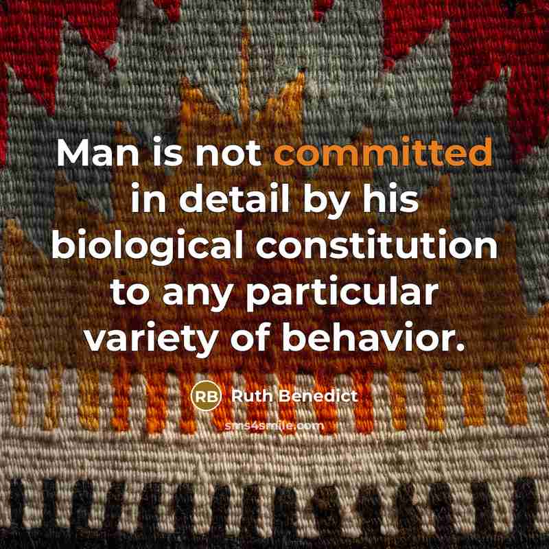 “Man is not committed in detail by his biological constitution to any particular variety of behavior.” quote by Ruth Benedict