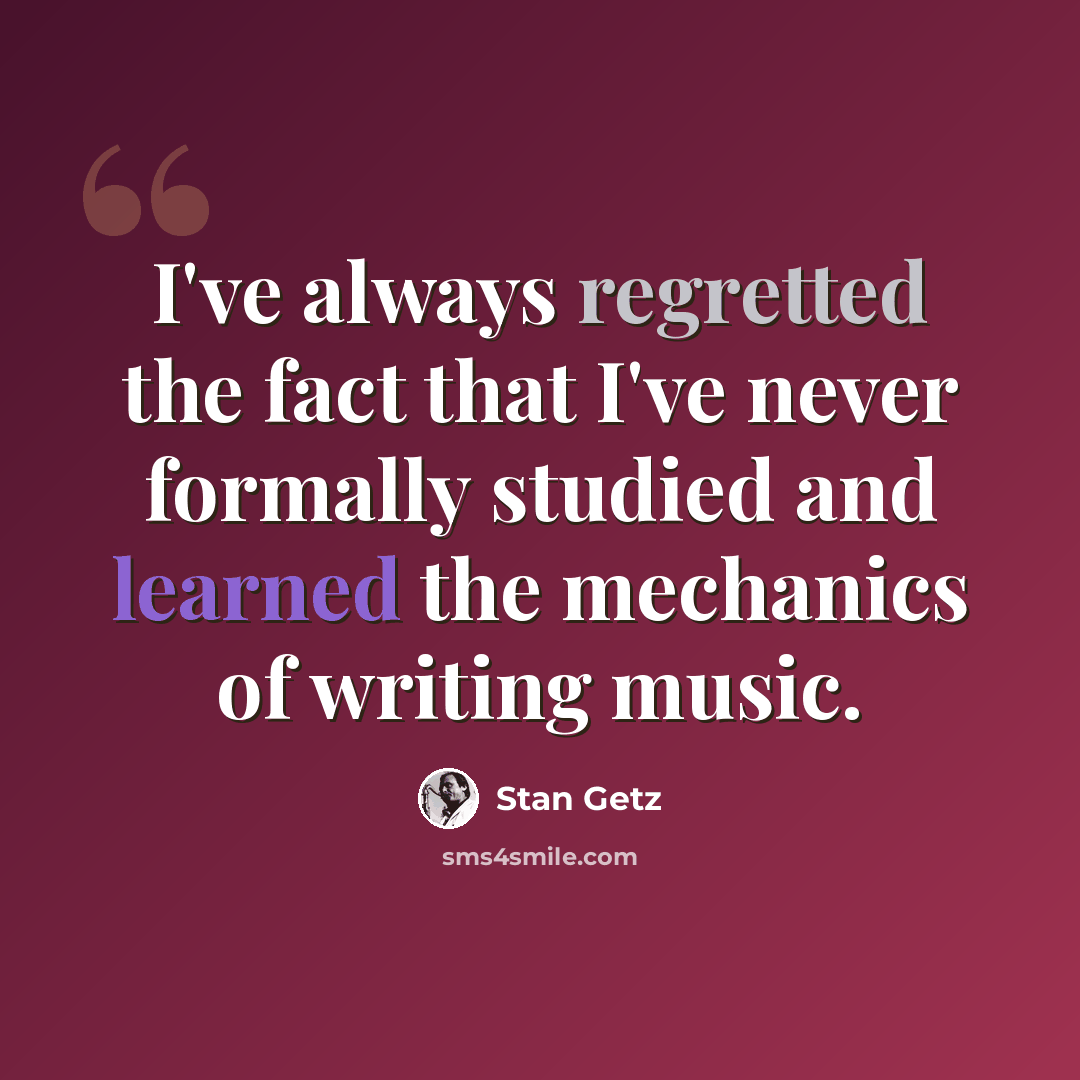 “I've always regretted the fact that I've never formally studied and learned the mechanics of writing music.” quote by Stan Getz