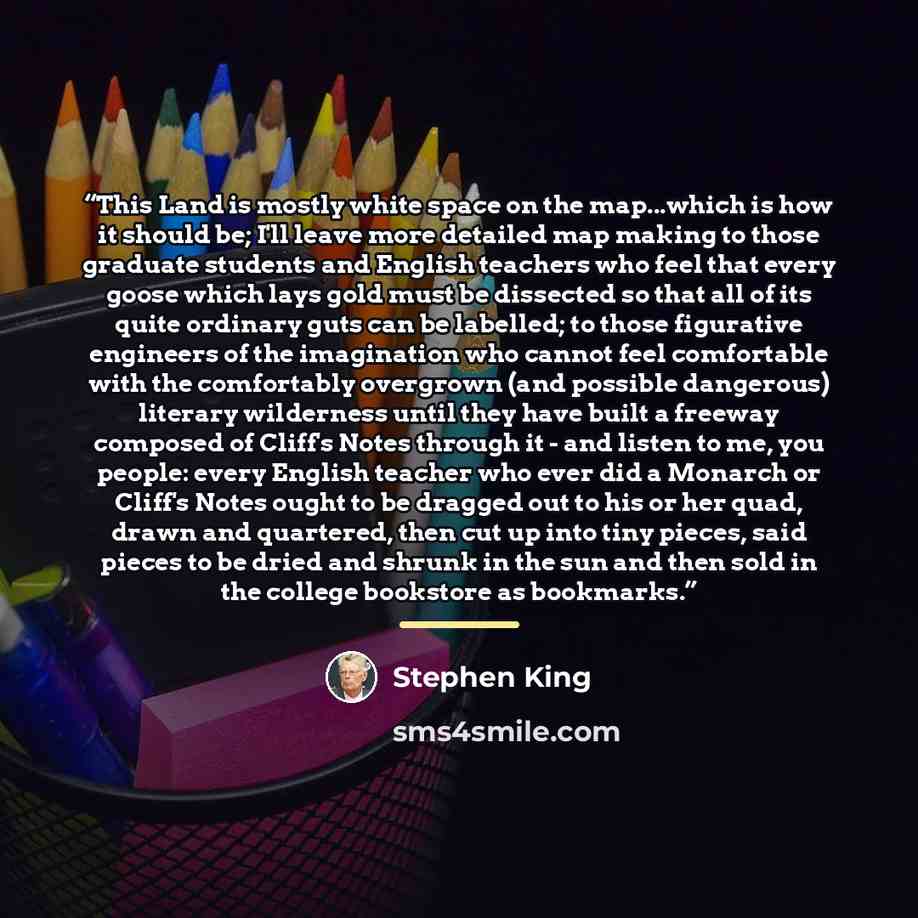 “This Land is mostly white space on the map...which is how it should be; I'll leave more detailed map making to those graduate students and English teachers who feel that every goose which lays gold must be dissected so that all of its quite ordinary guts can be labelled; to those figurative…” quote by Stephen King