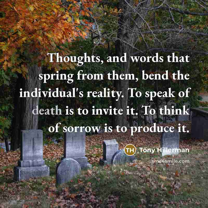“Thoughts, and words that spring from them, bend the individual's reality. To speak of death is to invite it. To think of sorrow is to produce it.” quote by Tony Hillerman
