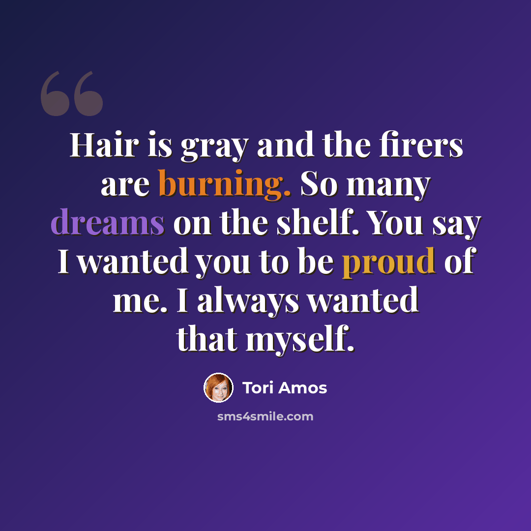 “Hair is gray and the firers are burning. So many dreams on the shelf. You say I wanted you to be proud of me. I always wanted that myself.” quote by Tori Amos