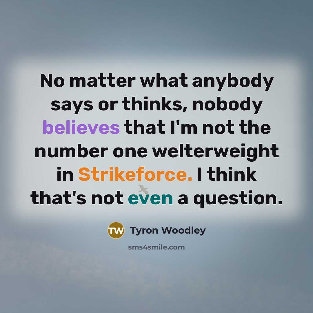 “No matter what anybody says or thinks, nobody believes that I'm not the number one welterweight in Strikeforce. I think that's not even a question.” quote by Tyron Woodley