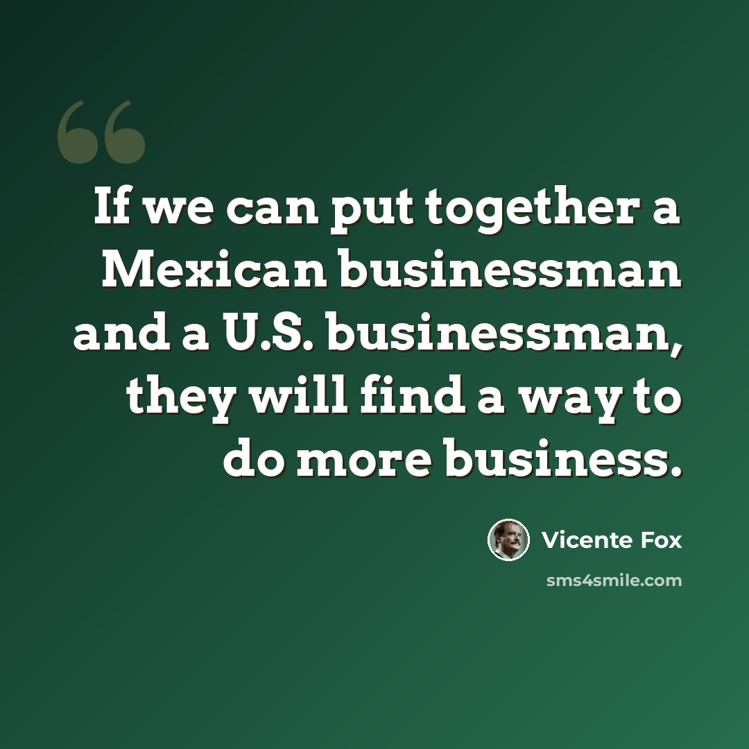 “If we can put together a Mexican businessman and a U.S. businessman, they will find a way to do more business.” quote by Vicente Fox