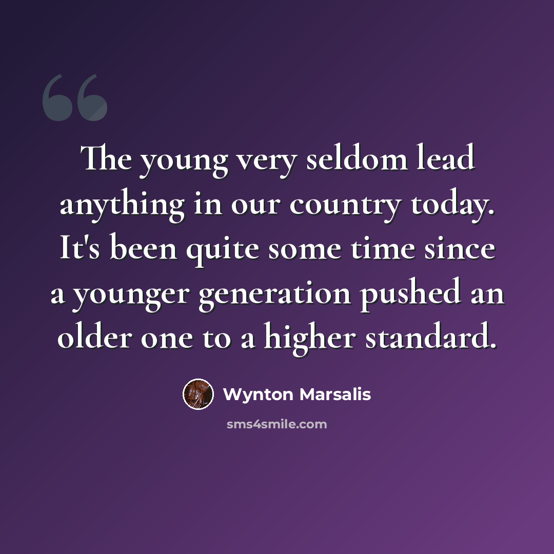 “The young very seldom lead anything in our country today. It's been quite some time since a younger generation pushed an older one to a higher standard.” quote by Wynton Marsalis